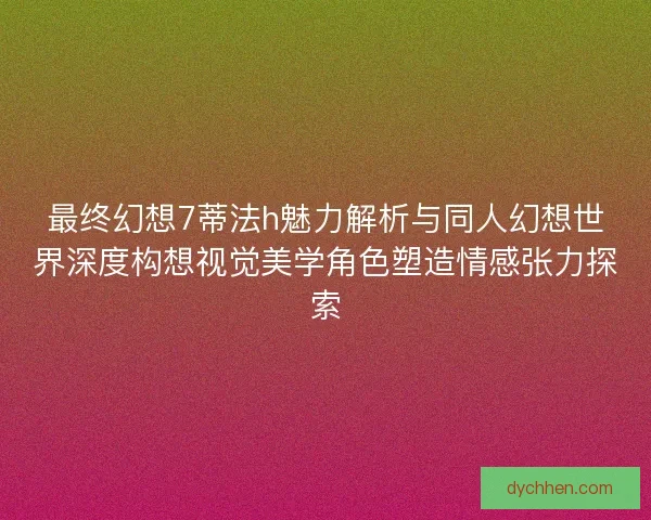 最终幻想7蒂法h魅力解析与同人幻想世界深度构想视觉美学角色塑造情感张力探索