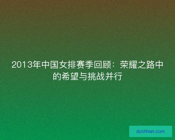 2013年中国女排赛季回顾：荣耀之路中的希望与挑战并行