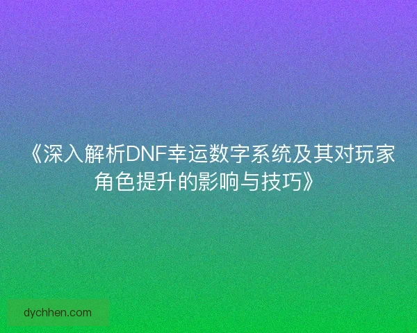 《深入解析DNF幸运数字系统及其对玩家角色提升的影响与技巧》