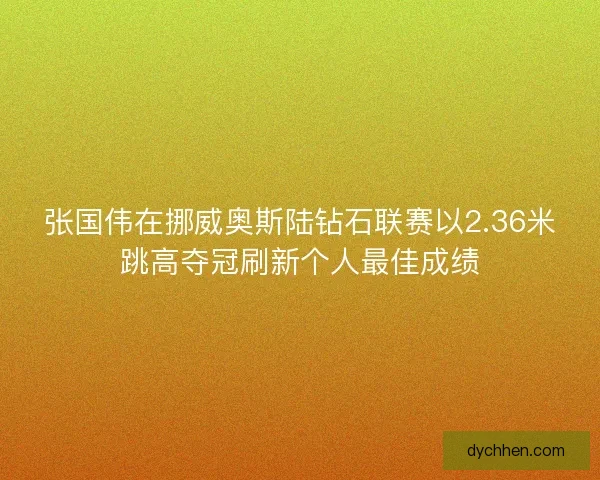 张国伟在挪威奥斯陆钻石联赛以2.36米跳高夺冠刷新个人最佳成绩