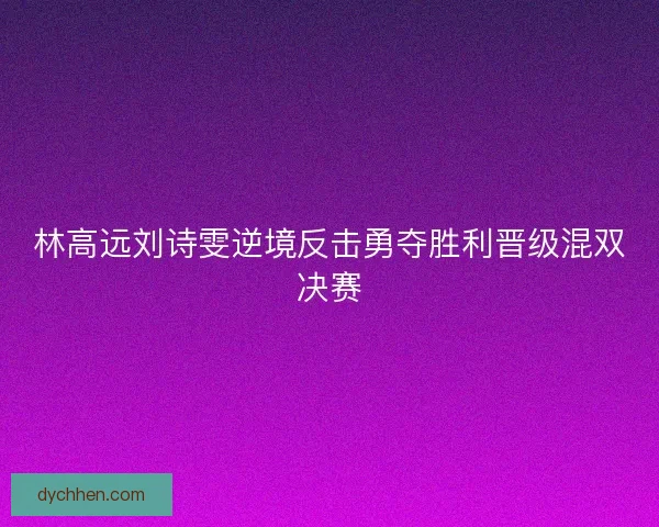 林高远刘诗雯逆境反击勇夺胜利晋级混双决赛