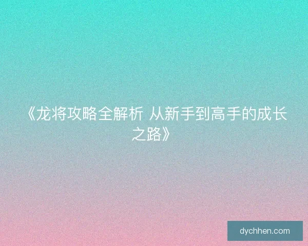 《龙将攻略全解析 从新手到高手的成长之路》