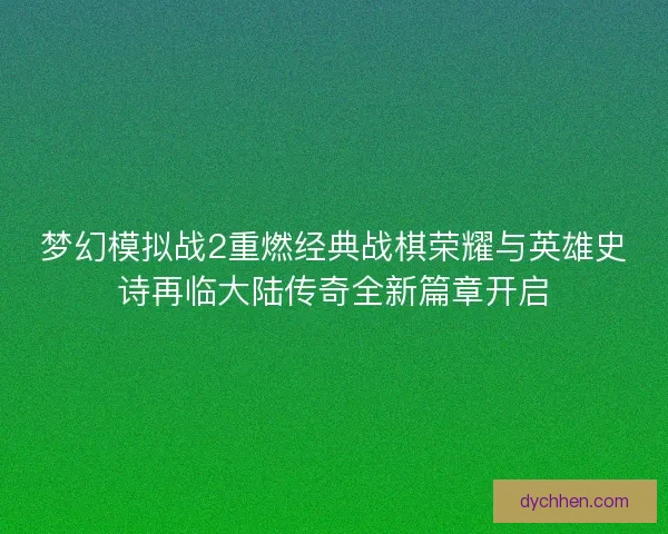 梦幻模拟战2重燃经典战棋荣耀与英雄史诗再临大陆传奇全新篇章开启