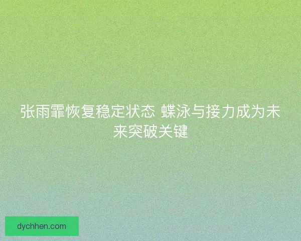 张雨霏恢复稳定状态 蝶泳与接力成为未来突破关键