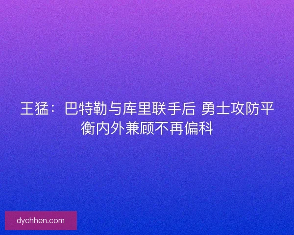 王猛：巴特勒与库里联手后 勇士攻防平衡内外兼顾不再偏科