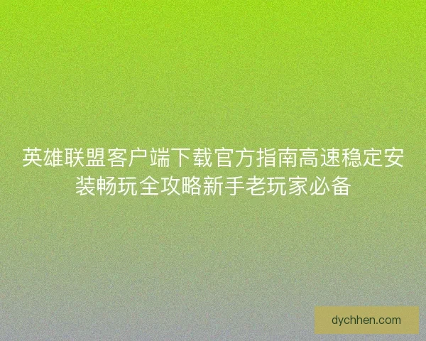 英雄联盟客户端下载官方指南高速稳定安装畅玩全攻略新手老玩家必备