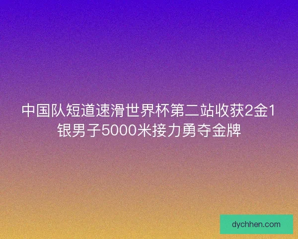 中国队短道速滑世界杯第二站收获2金1银男子5000米接力勇夺金牌