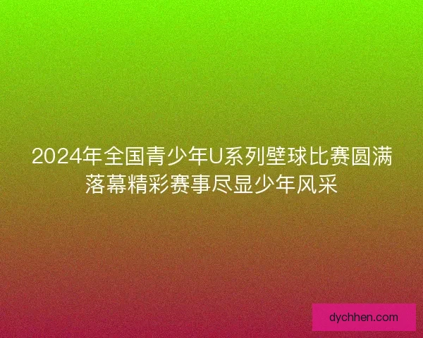 2024年全国青少年U系列壁球比赛圆满落幕精彩赛事尽显少年风采