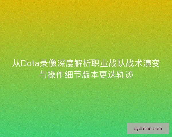 从Dota录像深度解析职业战队战术演变与操作细节版本更迭轨迹