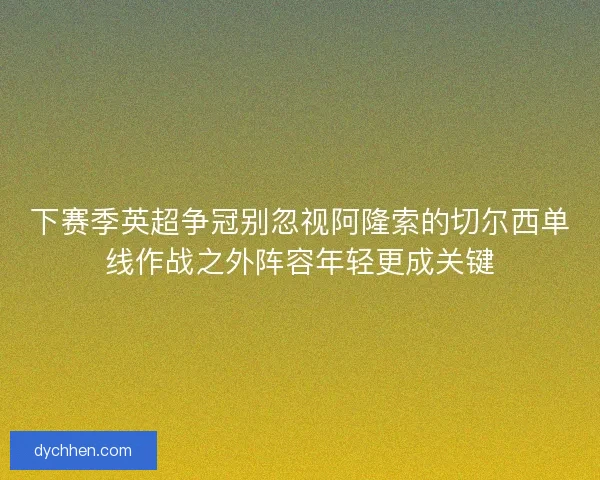 下赛季英超争冠别忽视阿隆索的切尔西单线作战之外阵容年轻更成关键