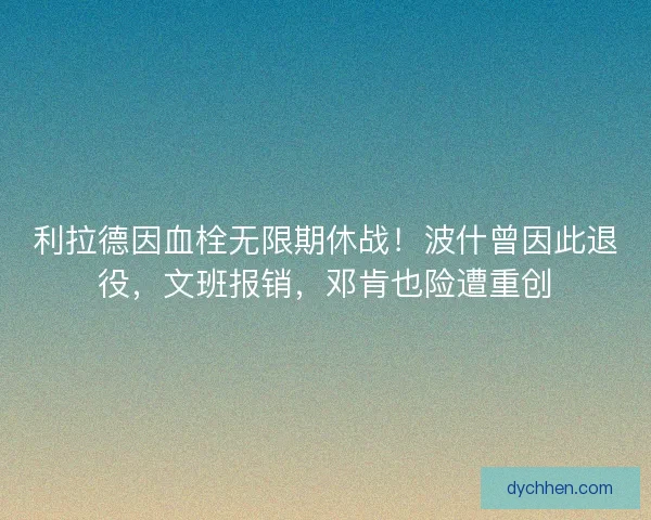 利拉德因血栓无限期休战！波什曾因此退役，文班报销，邓肯也险遭重创