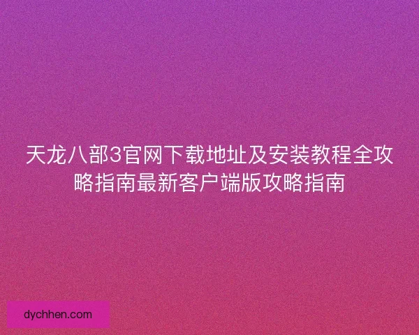 天龙八部3官网下载地址及安装教程全攻略指南最新客户端版攻略指南