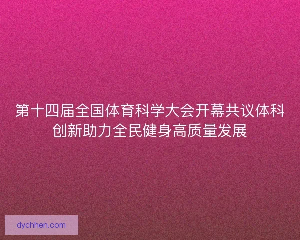 第十四届全国体育科学大会开幕共议体科创新助力全民健身高质量发展